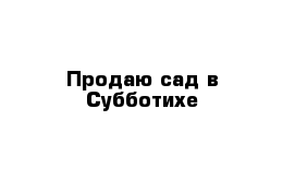 Продаю сад в Субботихе